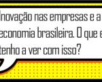 Inovação nas empresas e a economia brasileira. O que eu tenho a ver com isso?
